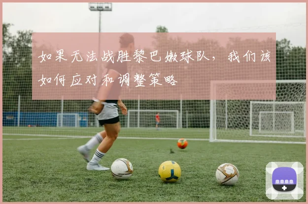 如果无法战胜黎巴嫩球队，我们该如何应对和调整策略