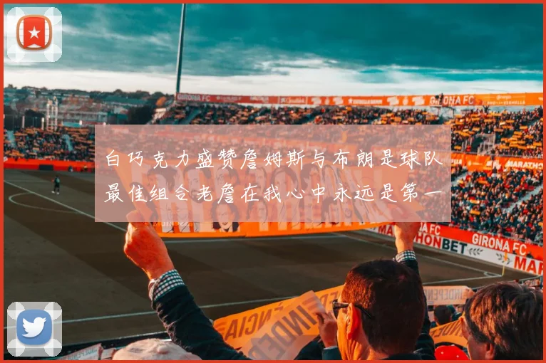 白巧克力盛赞詹姆斯与布朗是球队最佳组合老詹在我心中永远是第一人