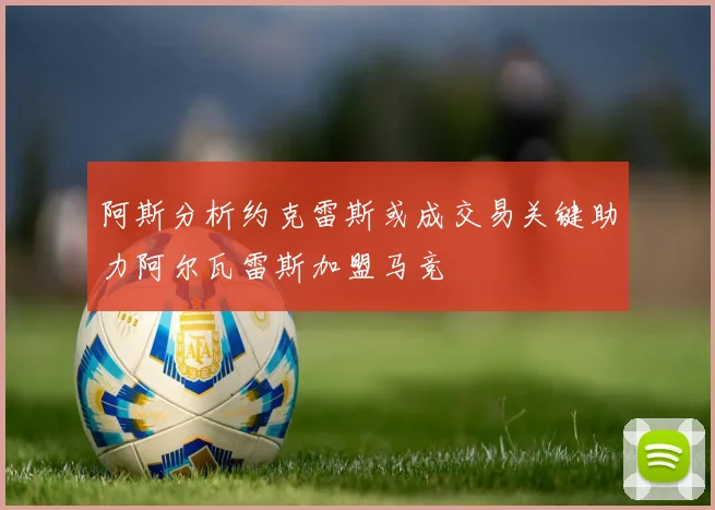阿斯分析约克雷斯或成交易关键助力阿尔瓦雷斯加盟马竞