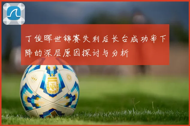 丁俊晖世锦赛失利后长台成功率下降的深层原因探讨与分析