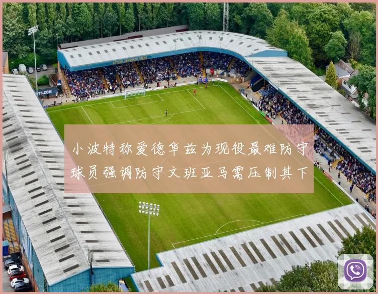 小波特称爱德华兹为现役最难防守球员强调防守文班亚马需压制其下盘力量