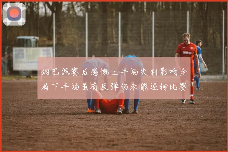 姆巴佩赛后感慨上半场失利影响全局下半场虽有反弹仍未能逆转比赛结果